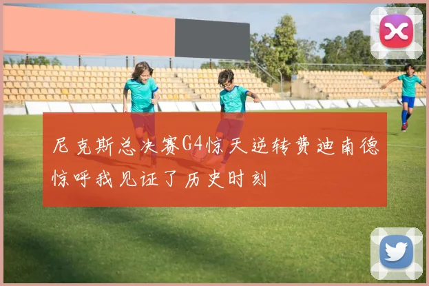 尼克斯总决赛G4惊天逆转费迪南德惊呼我见证了历史时刻