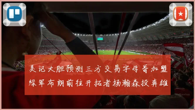 美记大胆预测三方交易字母哥加盟绿军布朗前往开拓者杨瀚森投奔雄鹿