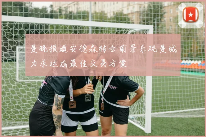 曼晚报道安德森转会前景乐观曼城力求达成最佳交易方案