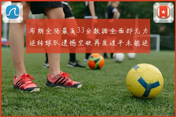 布朗全场最高33分数据全面却无力逆转球队遗憾空砍再度追平未能逆袭