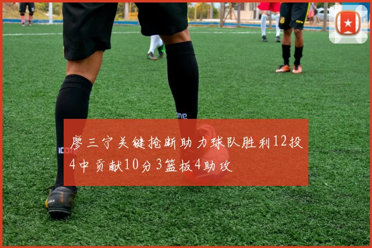 廖三宁关键抢断助力球队胜利12投4中贡献10分3篮板4助攻