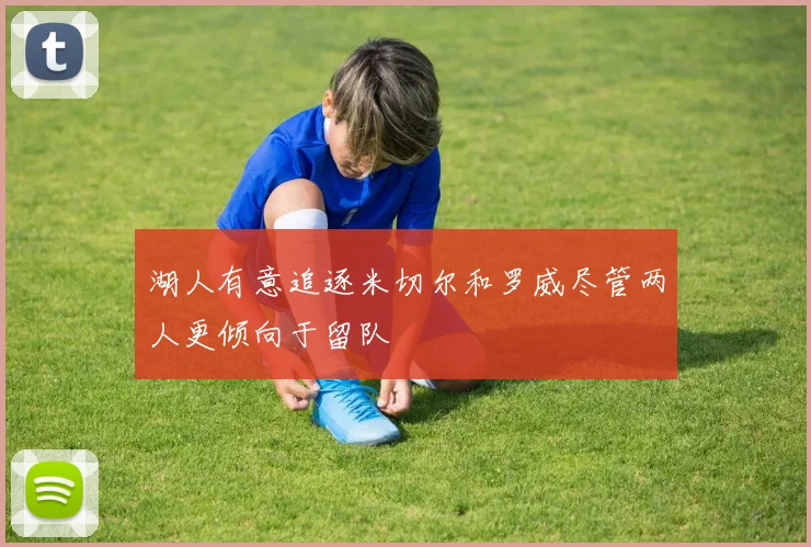 湖人有意追逐米切尔和罗威尽管两人更倾向于留队