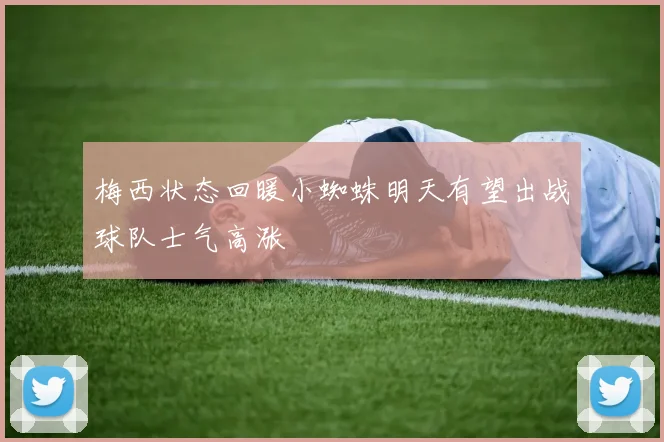 梅西状态回暖小蜘蛛明天有望出战球队士气高涨