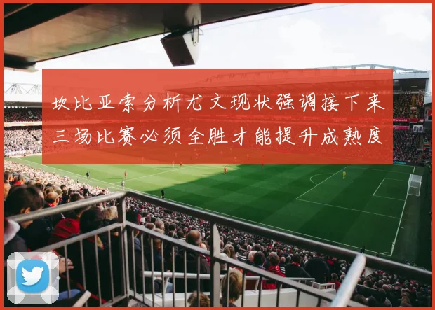 坎比亚索分析尤文现状强调接下来三场比赛必须全胜才能提升成熟度
