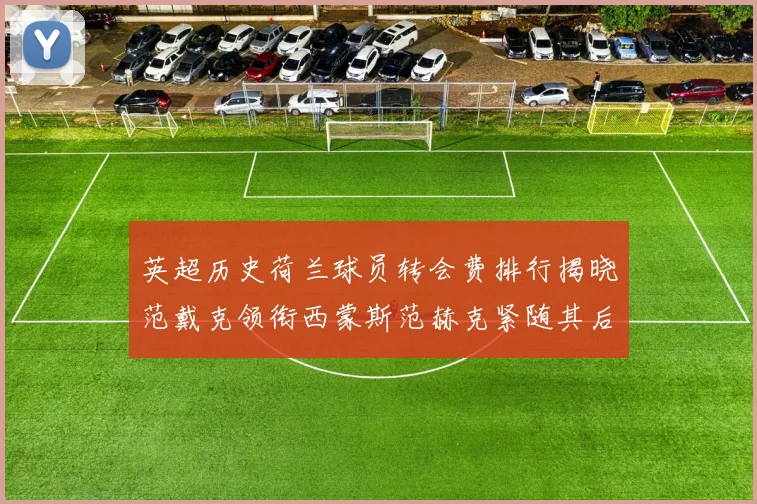 英超历史荷兰球员转会费排行揭晓范戴克领衔西蒙斯范赫克紧随其后