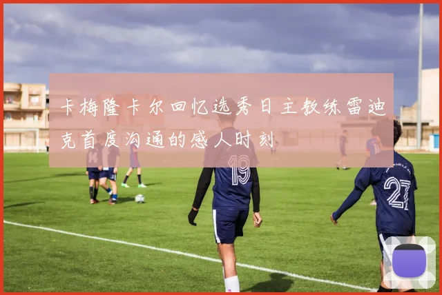 卡梅隆卡尔回忆选秀日主教练雷迪克首度沟通的感人时刻