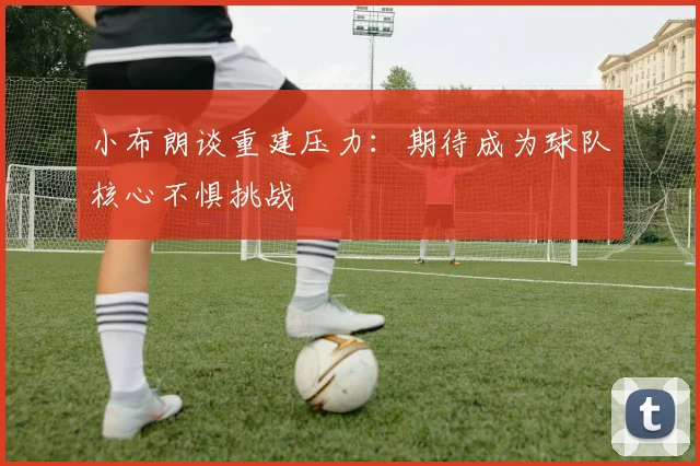 小布朗谈重建压力：期待成为球队核心不惧挑战
