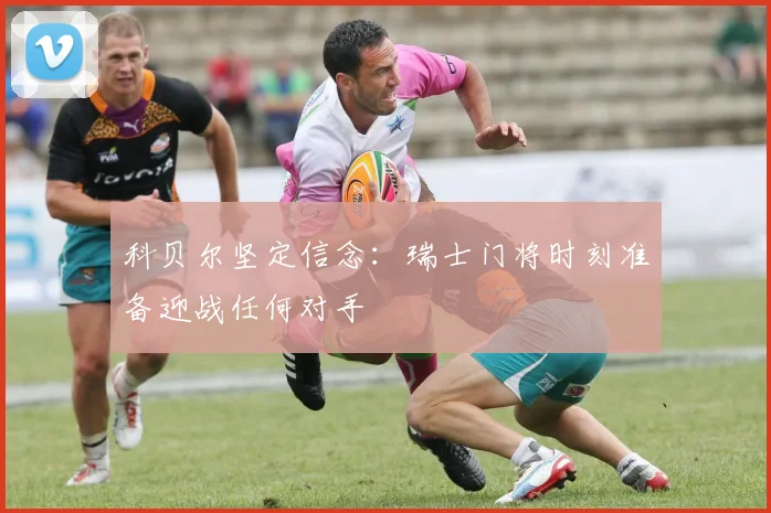科贝尔坚定信念：瑞士门将时刻准备迎战任何对手