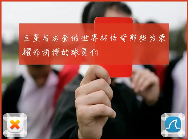 巨星与龙套的世界杯传奇那些为荣耀而拼搏的球员们
