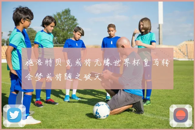 施洛特贝克或将无缘世界杯皇马转会梦或将随之破灭