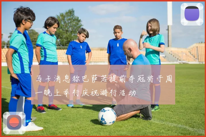 马卡消息称巴萨若提前夺冠将于周一晚上举行庆祝游行活动