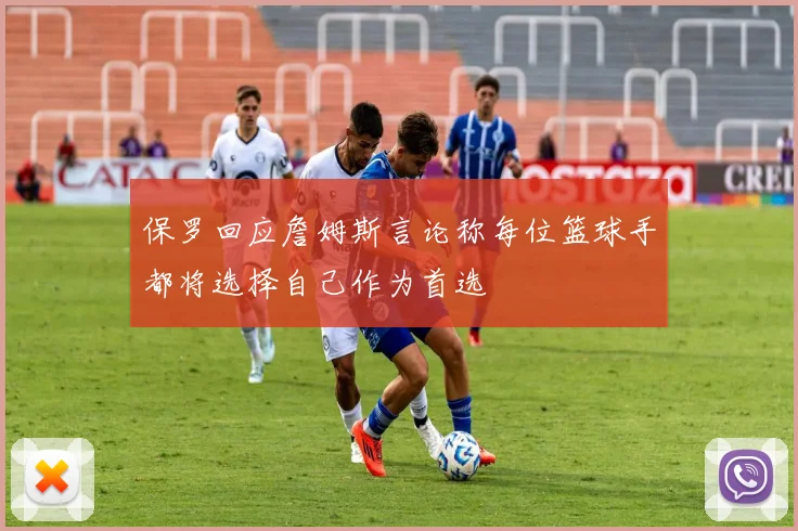 保罗回应詹姆斯言论称每位篮球手都将选择自己作为首选