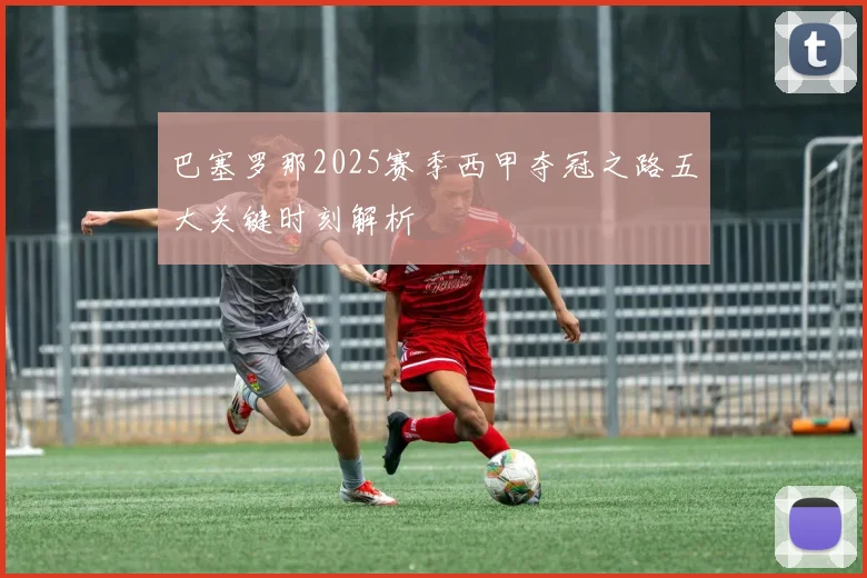 巴塞罗那2025赛季西甲夺冠之路五大关键时刻解析